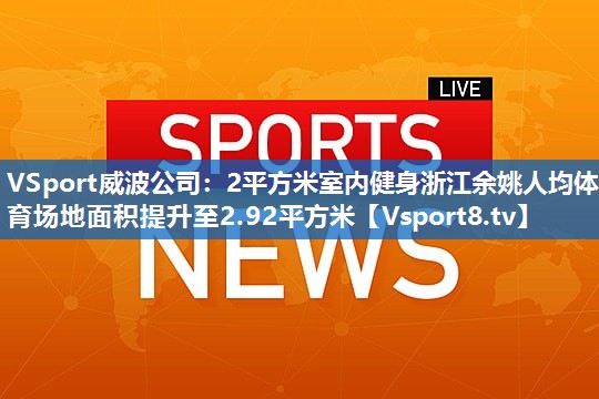 VSport威波公司：2平方米室内健身浙江余姚人均体育场地面积提升至2.92平方米