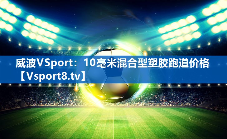 <strong>威波VSport：10毫米混合型塑胶跑道价格</strong>