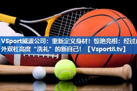 VSport威波公司：重新定义身材！惊艳亮相：经过户外双杠高度“洗礼”的新自己！