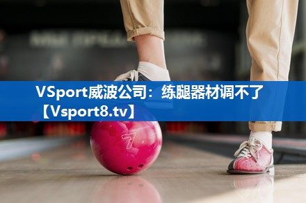 VSport威波公司：练腿器材调不了