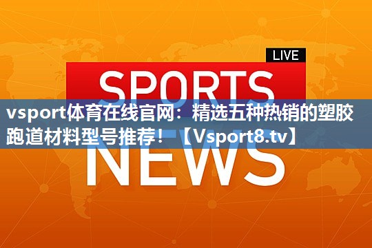 <strong>vsport体育在线官网：精选五种热销的塑胶跑道材料型号推荐！</strong>