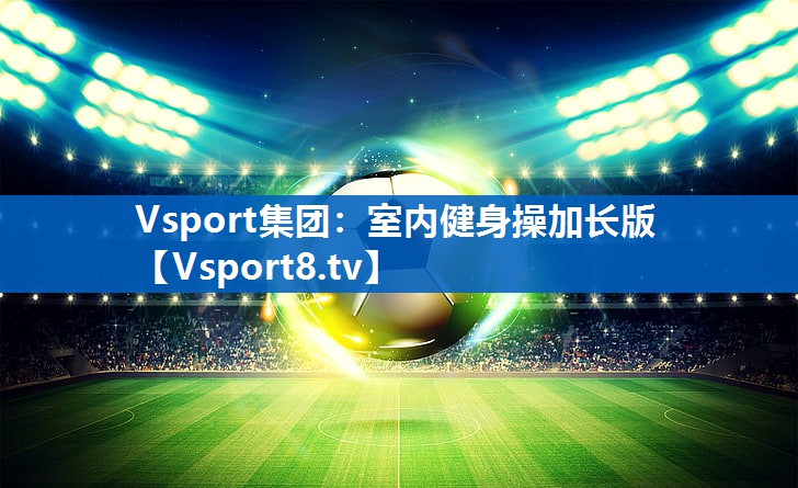 <strong>Vsport集团：室内健身操加长版</strong>