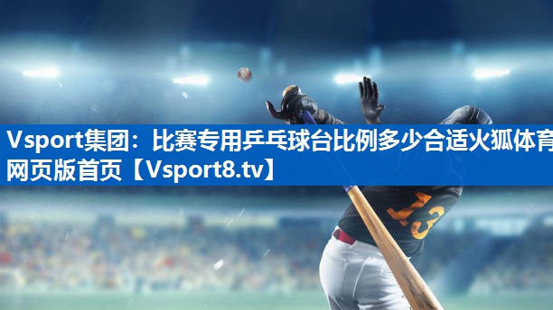 <strong>Vsport集团：比赛专用乒乓球台比例多少合适火狐体育网页版首页</strong>