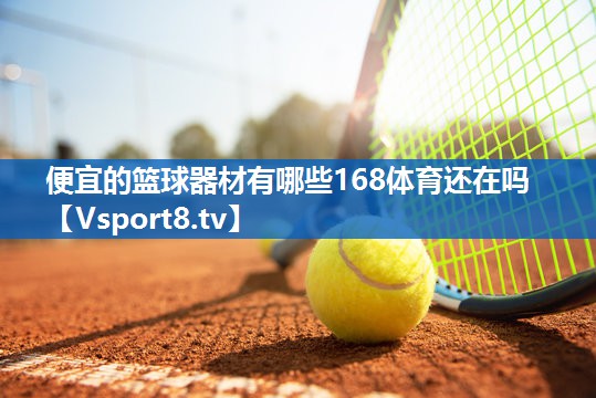 <strong>便宜的篮球器材有哪些168体育还在吗</strong>