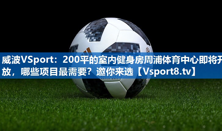 <strong>威波VSport：200平的室内健身房周浦体育中心即将开放，哪些项目最需要？邀你来选</strong>