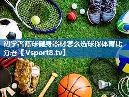 初学者篮球健身器材怎么选球探体育比分老