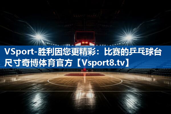 VSport-胜利因您更精彩：比赛的乒乓球台尺寸奇博体育官方