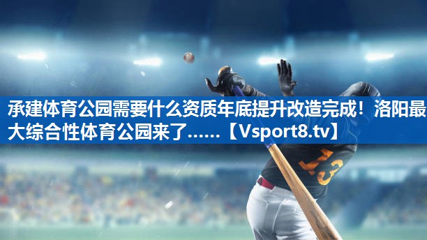 承建体育公园需要什么资质年底提升改造完成！洛阳最大综合性体育公园来了……