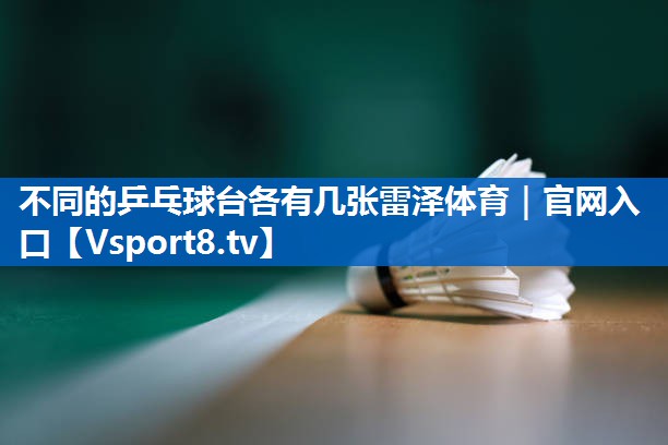 <strong>不同的乒乓球台各有几张雷泽体育｜官网入口</strong>