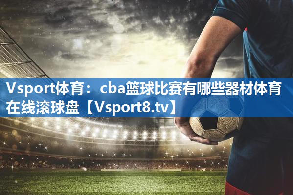 <strong>Vsport体育：cba篮球比赛有哪些器材体育在线滚球盘</strong>