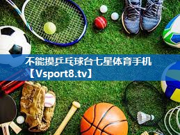 不能摸乒乓球台七星体育手机