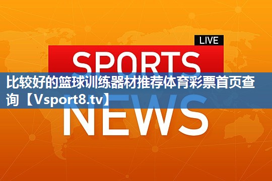比较好的篮球训练器材推荐体育彩票首页查询