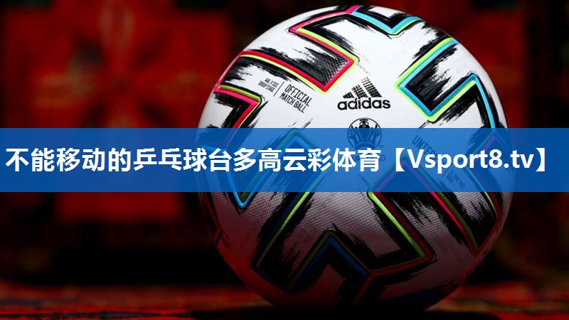 <strong>不能移动的乒乓球台多高云彩体育</strong>