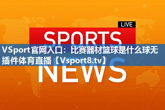 VSport官网入口：比赛器材篮球是什么球无插件体育直播