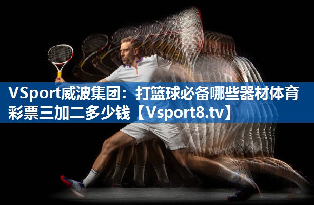 VSport威波集团：打篮球必备哪些器材体育彩票三加二多少钱