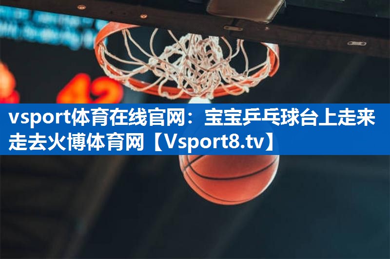 vsport体育在线官网：宝宝乒乓球台上走来走去火博体育网