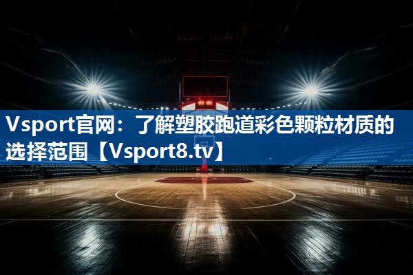 Vsport官网：了解塑胶跑道彩色颗粒材质的选择范围
