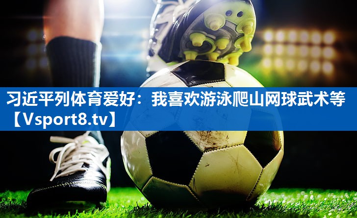 <strong>习近平列体育爱好：我喜欢游泳爬山网球武术等</strong>