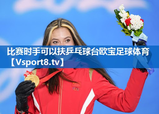 <strong>比赛时手可以扶乒乓球台欧宝足球体育</strong>