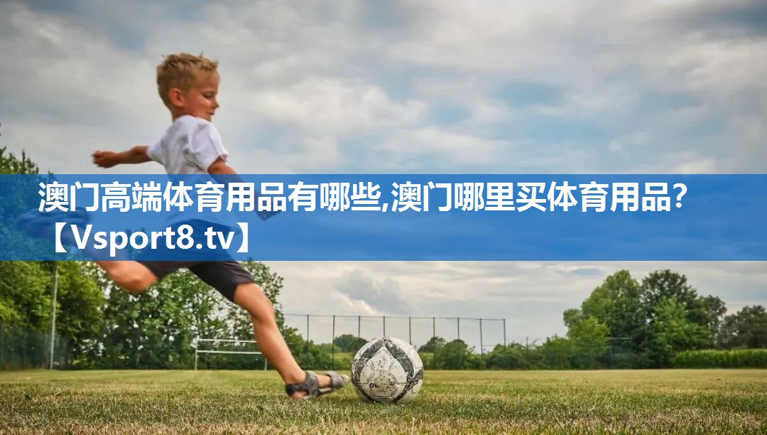 <strong>澳门高端体育用品有哪些,澳门哪里买体育用品？</strong>