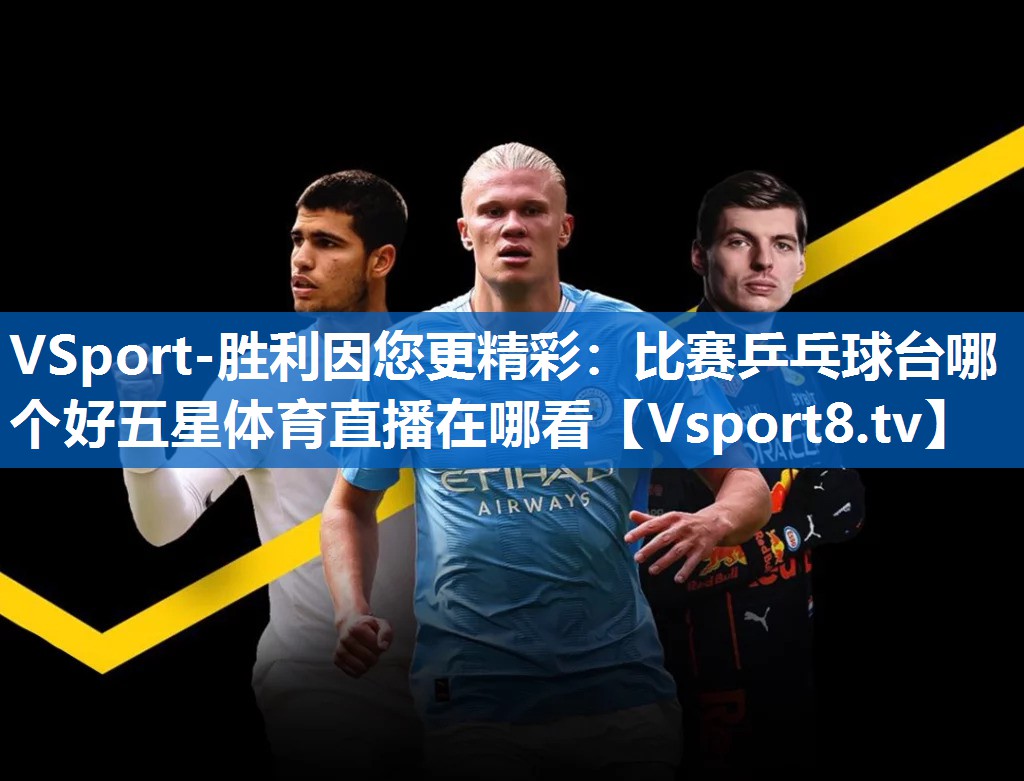 VSport-胜利因您更精彩：比赛乒乓球台哪个好五星体育直播在哪看