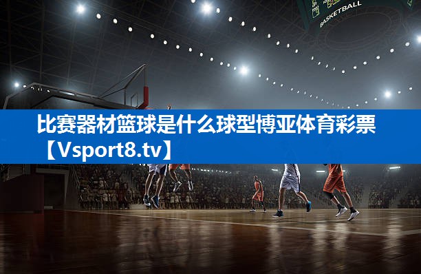 比赛器材篮球是什么球型博亚体育彩票