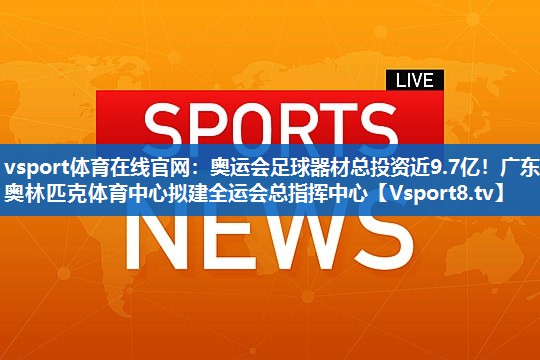 vsport体育在线官网：奥运会足球器材总投资近9.7亿！广东奥林匹克体育中心拟建全运会总指挥中心