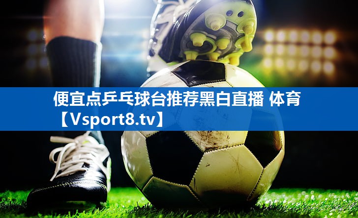 <strong>便宜点乒乓球台推荐黑白直播 体育</strong>