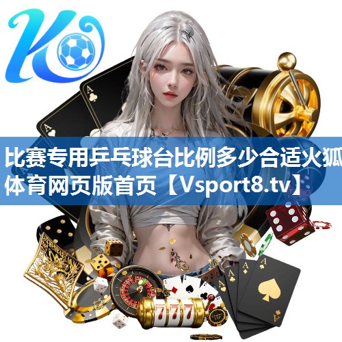<strong>比赛专用乒乓球台比例多少合适火狐体育网页版首页</strong>