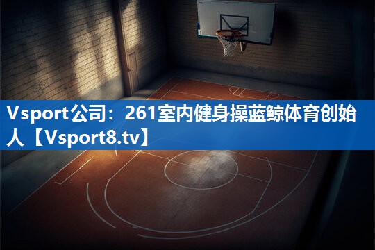 <strong>Vsport公司：261室内健身操蓝鲸体育创始人</strong>