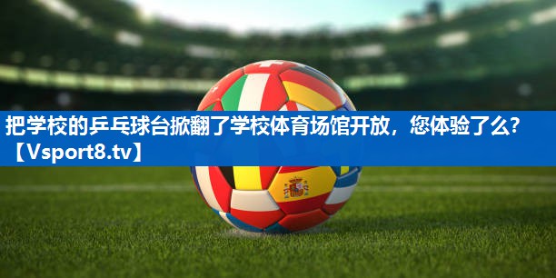 <strong>把学校的乒乓球台掀翻了学校体育场馆开放，您体验了么？</strong>