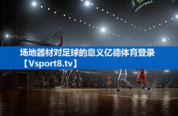 <strong>场地器材对足球的意义亿德体育登录</strong>