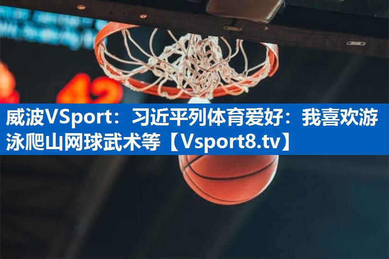 威波VSport：习近平列体育爱好：我喜欢游泳爬山网球武术等