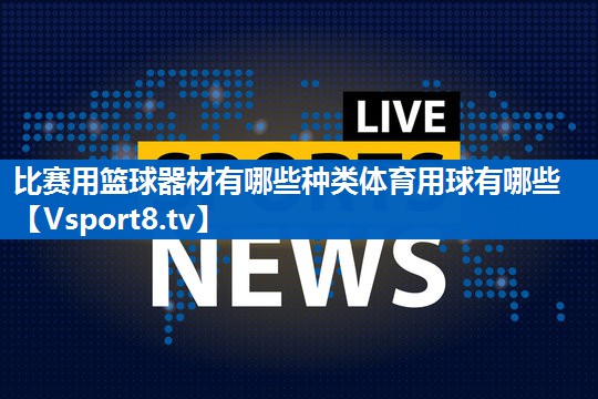 <strong>比赛用篮球器材有哪些种类体育用球有哪些</strong>