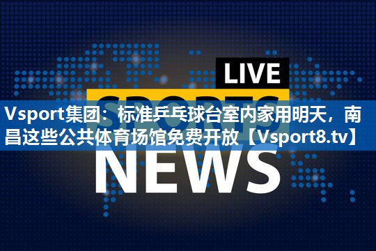 <strong>Vsport集团：标准乒乓球台室内家用明天，南昌这些公共体育场馆免费开放</strong>