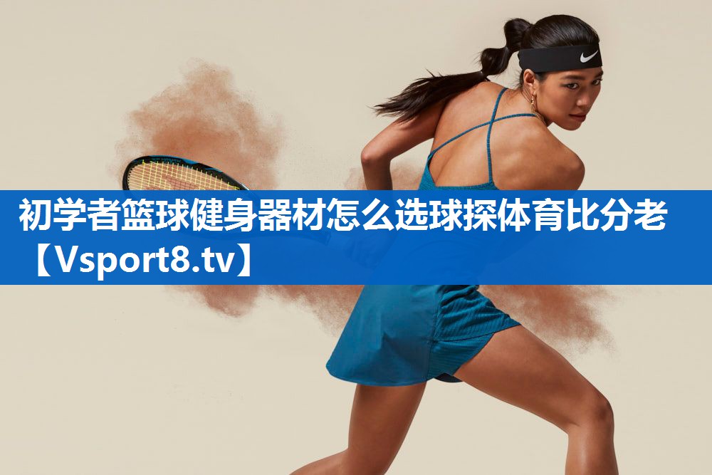 初学者篮球健身器材怎么选球探体育比分老