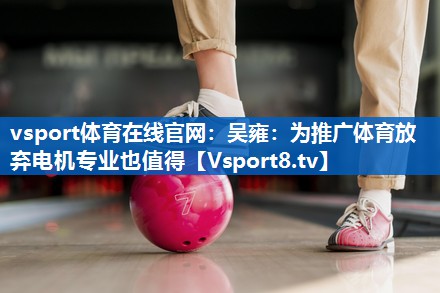 <strong>vsport体育在线官网：吴雍：为推广体育放弃电机专业也值得</strong>