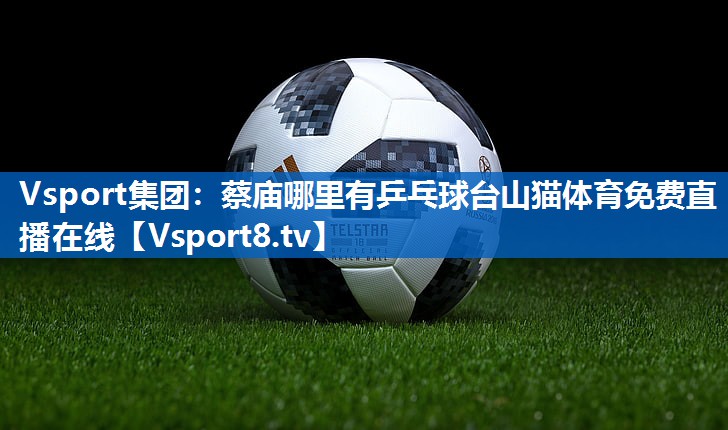 <strong>Vsport集团：蔡庙哪里有乒乓球台山猫体育免费直播在线</strong>