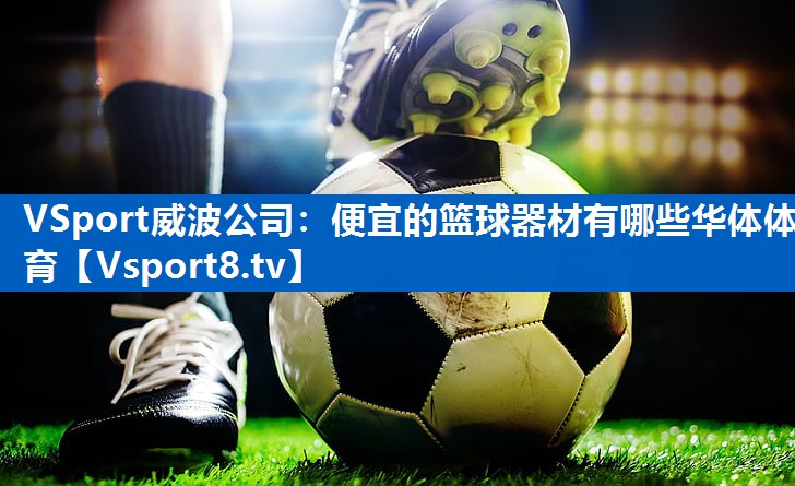 VSport威波公司：便宜的篮球器材有哪些华体体育