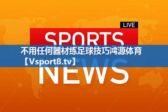 <strong>不用任何器材练足球技巧鸿源体育</strong>