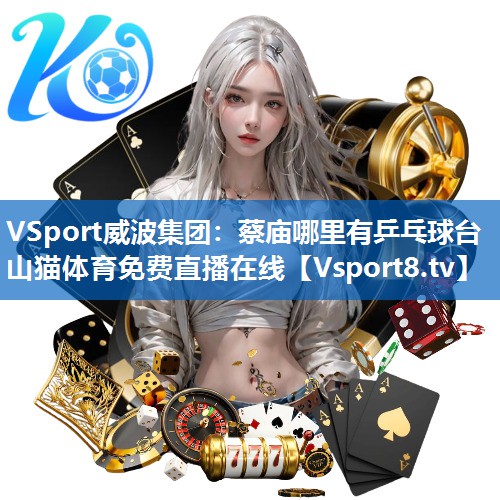 <strong>VSport威波集团：蔡庙哪里有乒乓球台山猫体育免费直播在线</strong>