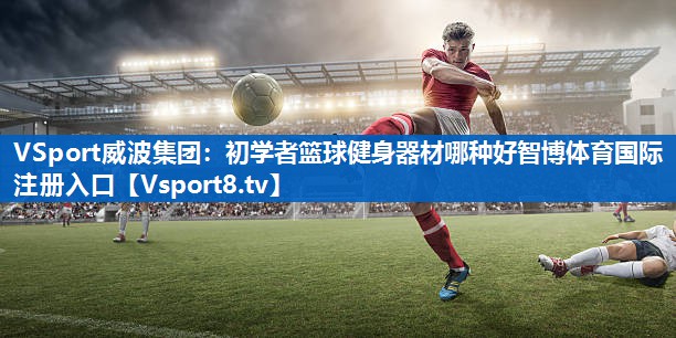 VSport威波集团：初学者篮球健身器材哪种好智博体育国际注册入口