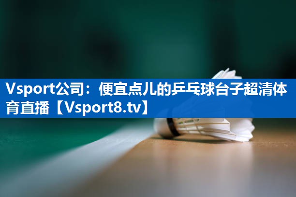 <strong>Vsport公司：便宜点儿的乒乓球台子超清体育直播</strong>