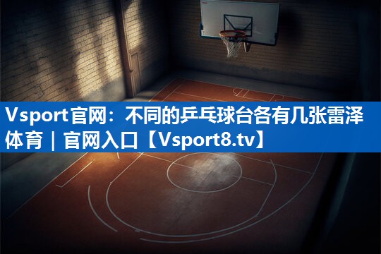 <strong>Vsport官网：不同的乒乓球台各有几张雷泽体育｜官网入口</strong>