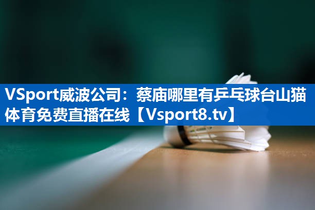 <strong>VSport威波公司：蔡庙哪里有乒乓球台山猫体育免费直播在线</strong>