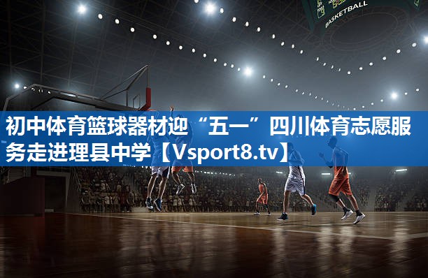 初中体育篮球器材迎“五一”四川体育志愿服务走进理县中学