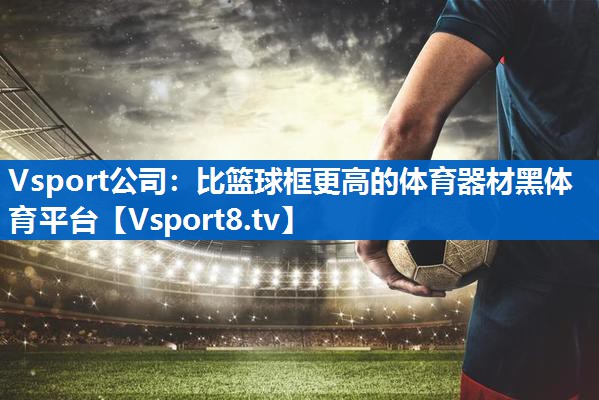 Vsport公司：比篮球框更高的体育器材黑体育平台