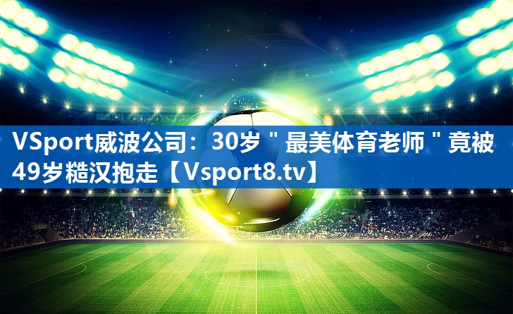 VSport威波公司：30岁＂最美体育老师＂竟被49岁糙汉抱走