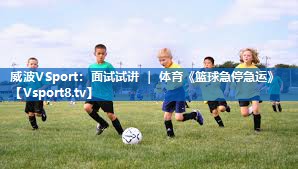 <strong>威波VSport：面试试讲 ｜ 体育《篮球急停急运》</strong>
