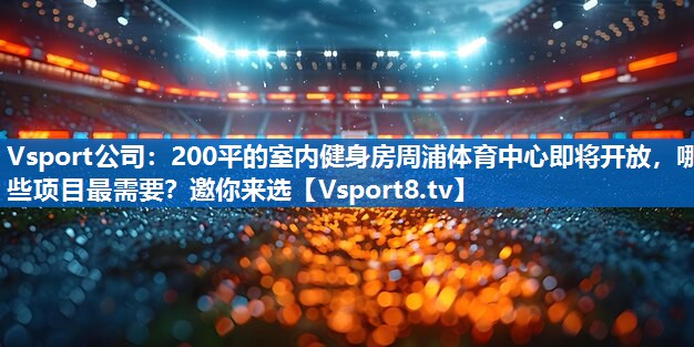 <strong>Vsport公司：200平的室内健身房周浦体育中心即将开放，哪些项目最需要？邀你来选</strong>